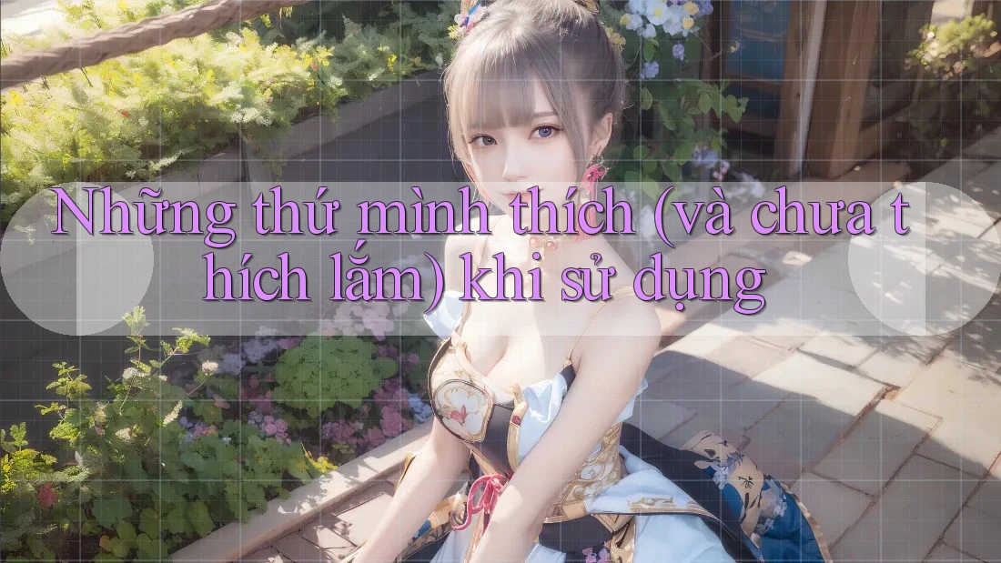 Những thứ mình thích (và chưa thích lắm) khi sử dụng