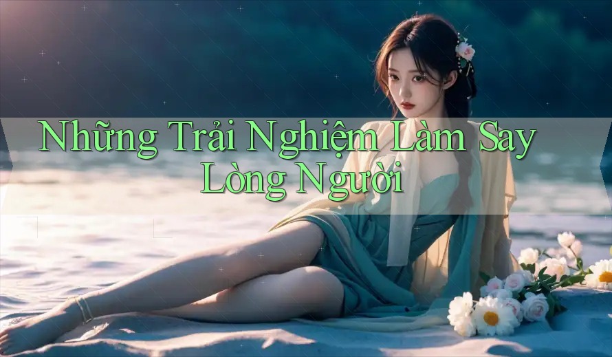 Những Trải Nghiệm Làm Say Lòng Người