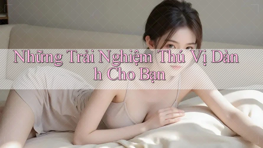 Những trải nghiệm thú vị dành cho bạn