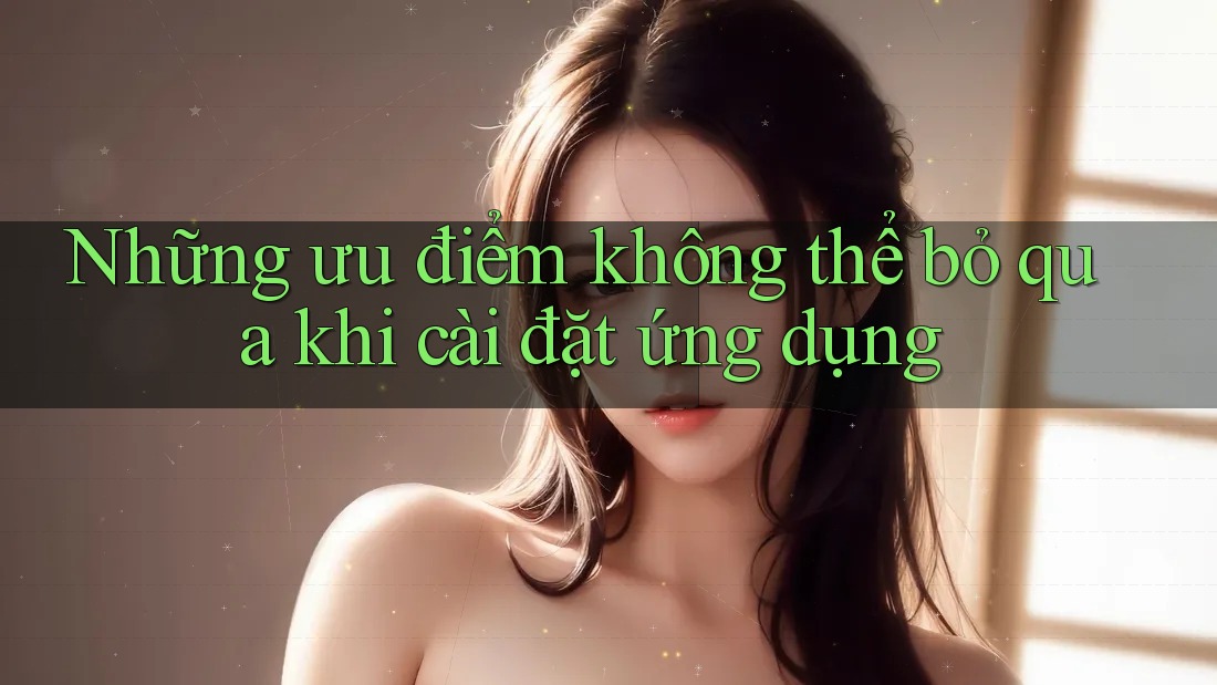 Những ưu điểm không thể bỏ qua khi cài đặt ứng dụng