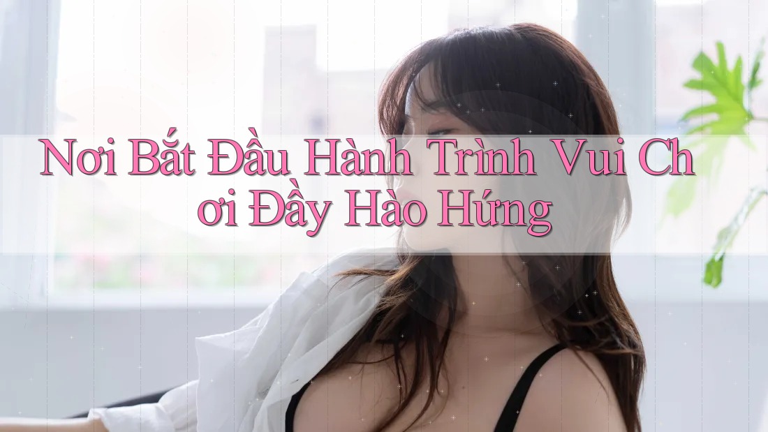 Nơi Bắt Đầu Hành Trình Vui Chơi Đầy Hào Hứng
