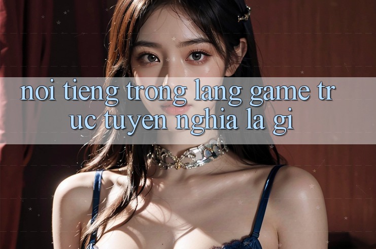 “Nổi Tiếng” Trong Làng Game Trực Tuyến Nghĩa Là Gì? “Nổi Tiếng” Trong Làng Game Trực Tuyến Nghĩa Là Gì?