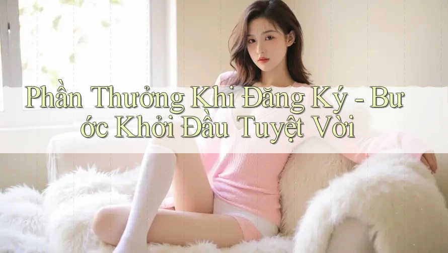 Phần Thưởng Khi Đăng Ký - Bước Khởi Đầu Tuyệt Vời