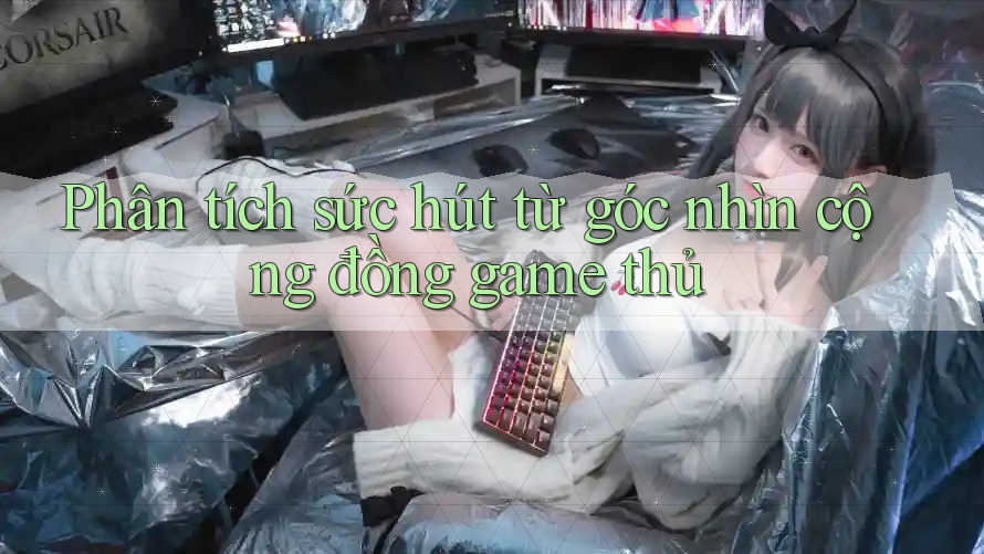 Phân tích sức hút từ góc nhìn cộng đồng game thủ Phân tích sức hút từ góc nhìn cộng đồng game thủ