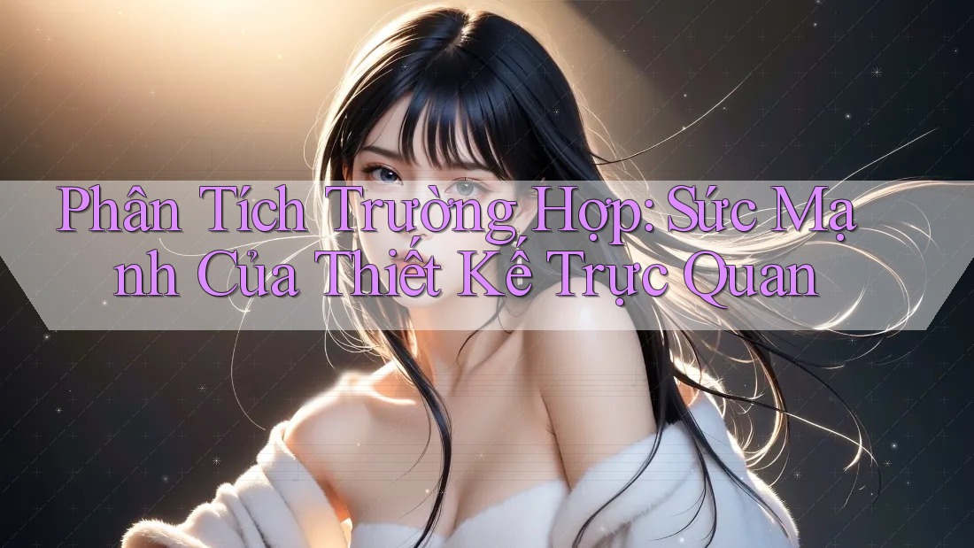 Phân Tích Trường Hợp: Sức Mạnh Của Thiết Kế Trực Quan