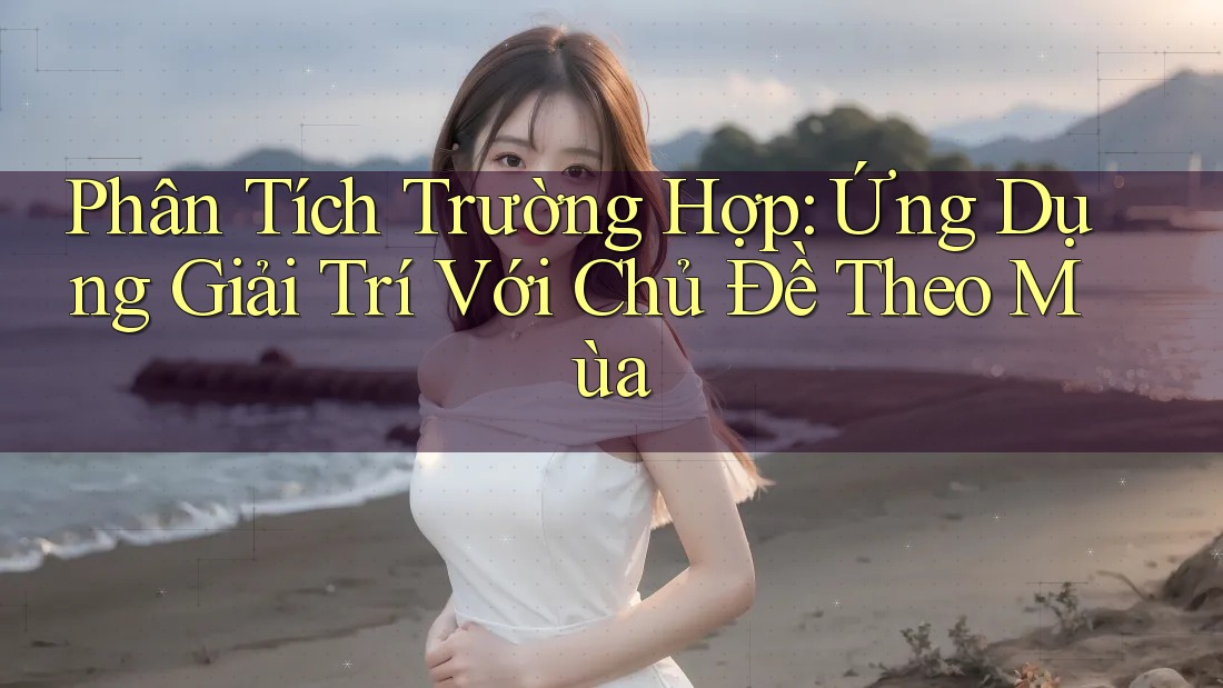 Phân Tích Trường Hợp: Ứng Dụng Giải Trí Với Chủ Đề Theo Mùa