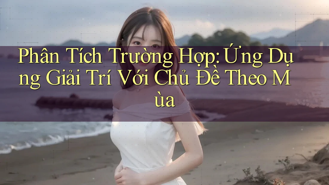 Phân Tích Trường Hợp: Ứng Dụng Giải Trí Với Chủ Đề Theo Mùa