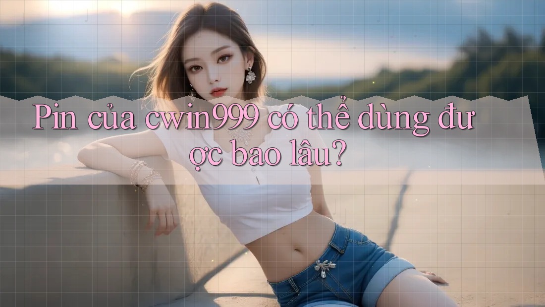 Pin của cwin999 có thể dùng được bao lâu? Pin của cwin999 có thể dùng được bao lâu?