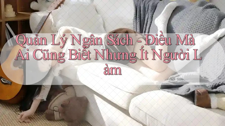 Quản Lý Ngân Sách - Điều Mà Ai Cũng Biết Nhưng Ít Người Làm