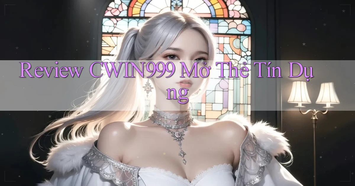 review cwin999 mở thẻ tín dụng
