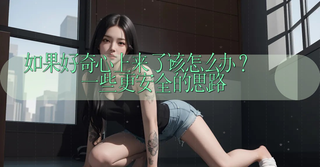 如果好奇心上来了，该怎么办？一些更安全的思路