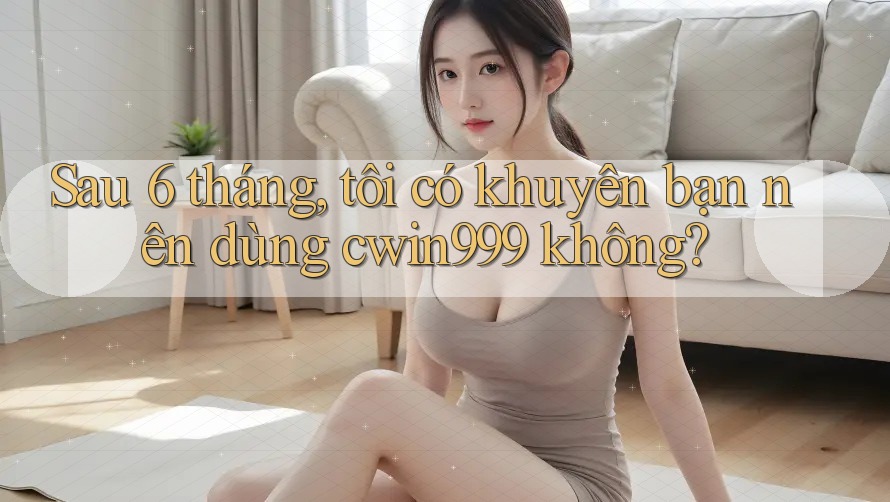 Sau 6 tháng, tôi có khuyên bạn nên dùng cwin999 không? Sau 6 tháng, tôi có khuyên bạn nên dùng cwin999 không?