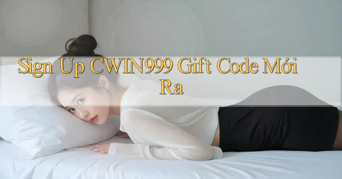 sign up cwin999 gift code mới ra