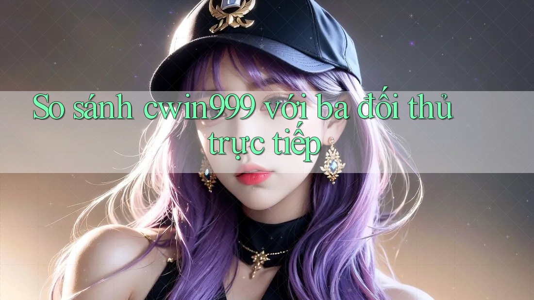 So sánh cwin999 với ba đối thủ trực tiếp So sánh cwin999 với ba đối thủ trực tiếp