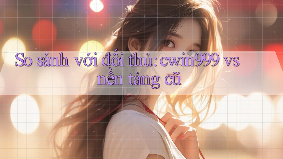 So sánh với đối thủ: cwin999 vs nền tảng cũ So sánh với đối thủ: cwin999 vs nền tảng cũ