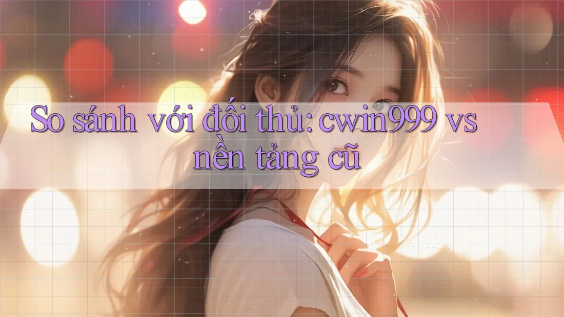 So sánh với đối thủ: cwin999 vs nền tảng cũ So sánh với đối thủ: cwin999 vs nền tảng cũ