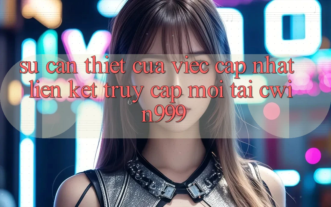 Sự Cần Thiết Của Việc Cập Nhật Liên kết Truy Cập Mới Tại Cwin999