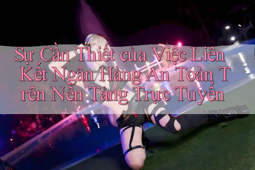 Sự Cần Thiết của Việc Liên Kết Ngân Hàng An Toàn Trên Nền Tảng Trực Tuyến Sự Cần Thiết của Việc Liên Kết Ngân Hàng An Toàn Trên Nền Tảng Trực Tuyến