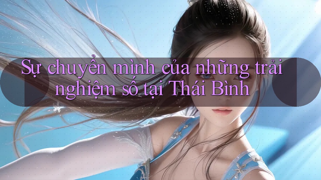 Sự chuyển mình của những trải nghiệm số tại Thái Bình