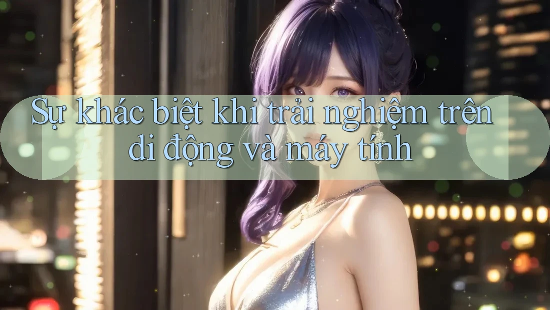 Sự khác biệt khi trải nghiệm trên di động và máy tính Sự khác biệt khi trải nghiệm trên di động và máy tính