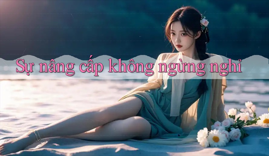 Sự nâng cấp không ngừng nghỉ Sự nâng cấp không ngừng nghỉ