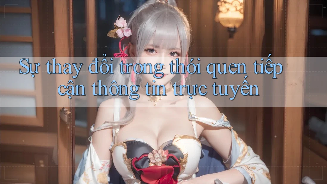 Sự thay đổi trong thói quen tiếp cận thông tin trực tuyến Sự thay đổi trong thói quen tiếp cận thông tin trực tuyến