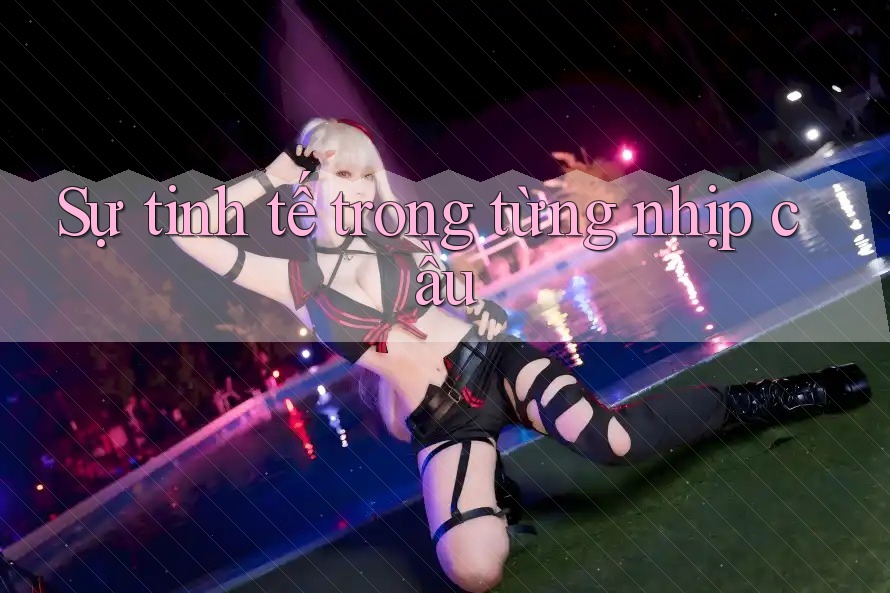 Sự tinh tế trong từng nhịp cầu