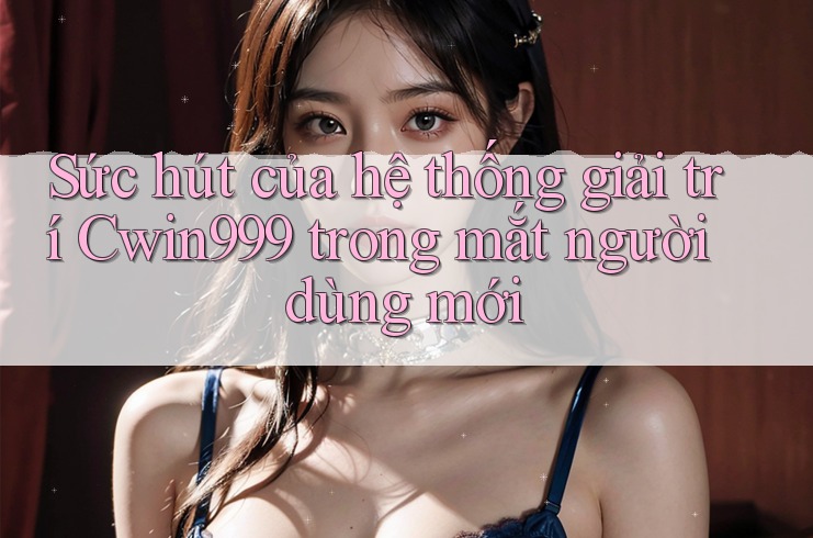 Sức hút của hệ thống giải trí Cwin999 trong mắt người dùng mới