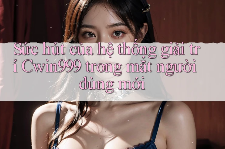 Sức hút của hệ thống giải trí Cwin999 trong mắt người dùng mới
