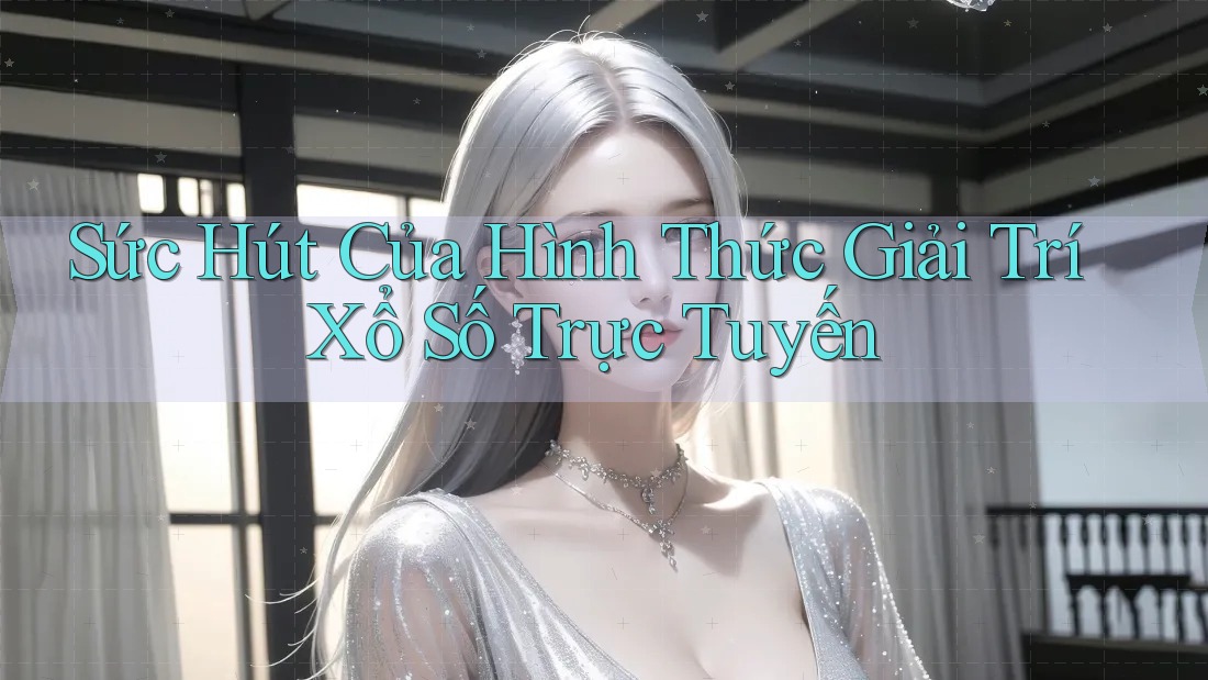 Sức Hút Của Hình Thức Giải Trí Xổ Số Trực Tuyến
