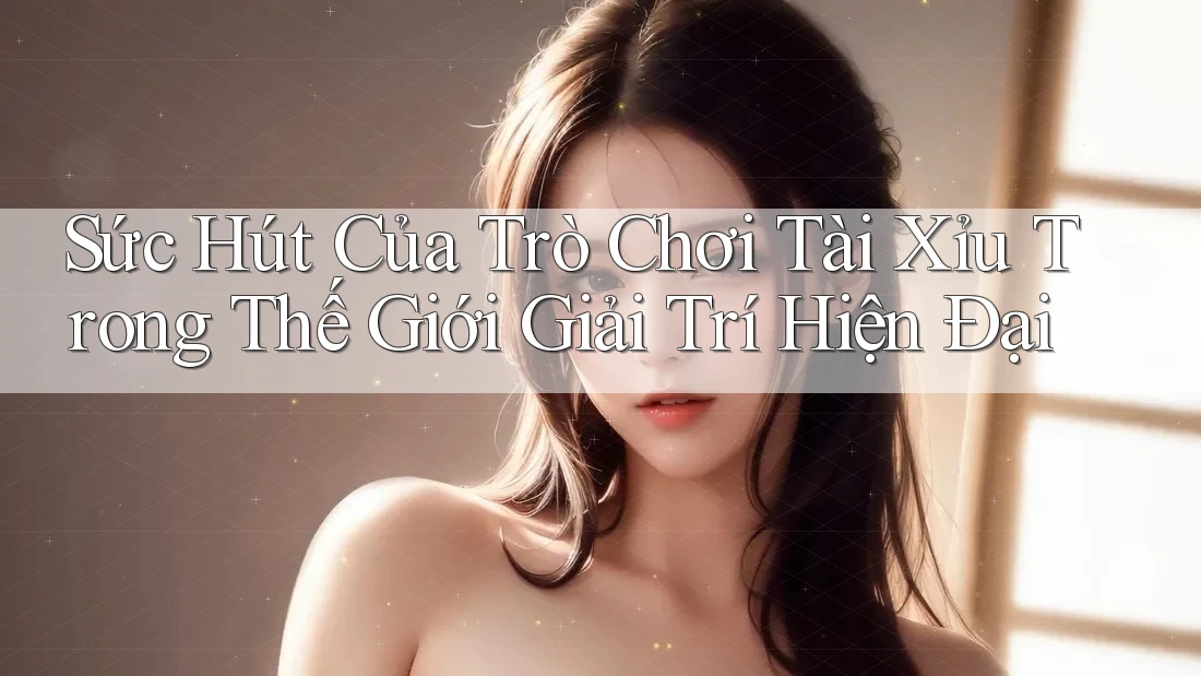 Sức Hút Của Trò Chơi Tài Xỉu Trong Thế Giới Giải Trí Hiện Đại