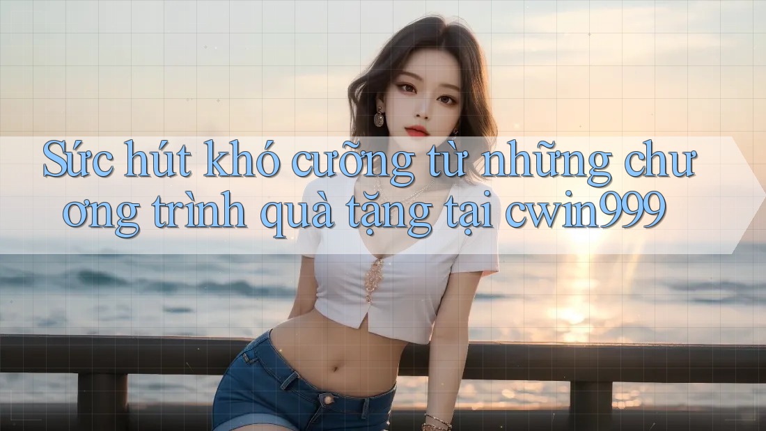 Sức hút khó cưỡng từ những chương trình quà tặng tại cwin999 Sức hút khó cưỡng từ những chương trình quà tặng tại cwin999