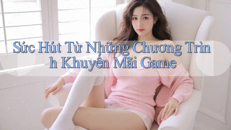 Sức Hút Từ Những Chương Trình Khuyến Mãi Game
