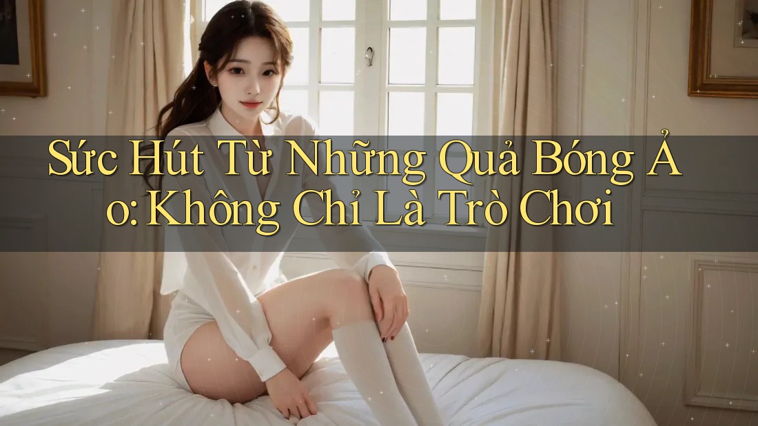 Sức Hút Từ Những Quả Bóng Ảo: Không Chỉ Là Trò Chơi