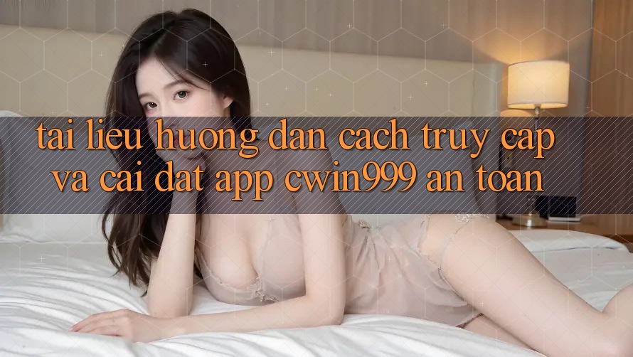Tài liệu hướng dẫn Cách Truy Cập Và Cài đặt App Cwin999 An Toàn