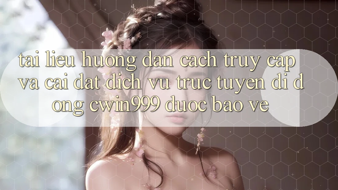 Tài liệu hướng dẫn Cách Truy Cập Và Cài Đặt Dịch vụ trực tuyến di động Cwin999 Được bảo vệ