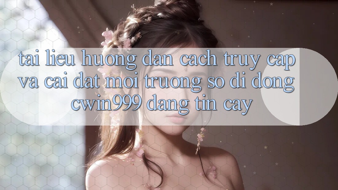 Tài liệu hướng dẫn Cách Truy Cập Và Cài Đặt Môi trường số di động Cwin999 Đáng tin cậy