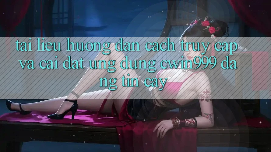Tài liệu hướng dẫn Cách Truy Cập Và Cài Đặt Ứng Dụng Cwin999 Đáng tin cậy