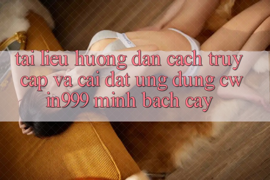 Tài liệu hướng dẫn Cách Truy Cập Và Cài Đặt Ứng Dụng Cwin999 Minh bạch cậy