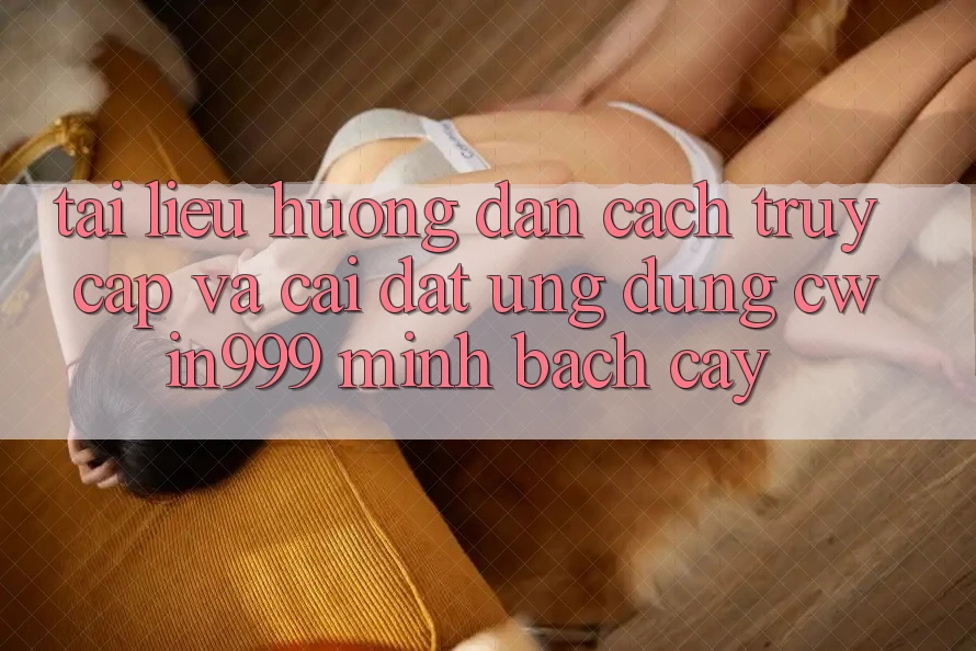 Tài liệu hướng dẫn Cách Truy Cập Và Cài Đặt Ứng Dụng Cwin999 Minh bạch cậy
