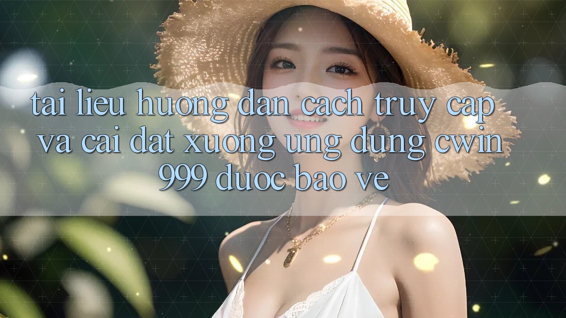Tài liệu hướng dẫn Cách Truy Cập Và Cài đặt xuống Ứng dụng Cwin999 Được bảo vệ