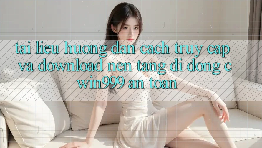 Tài liệu hướng dẫn Cách Truy Cập Và Download Nền tảng di động Cwin999 An Toàn