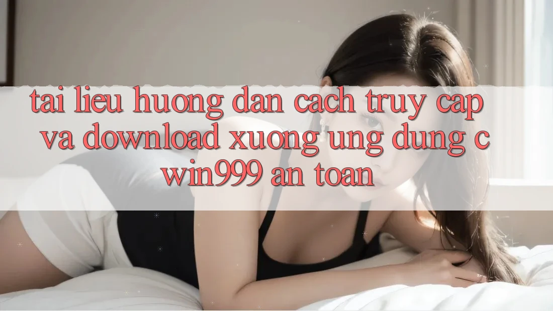 Tài liệu hướng dẫn Cách Truy Cập Và Download xuống Ứng Dụng Cwin999 An Toàn