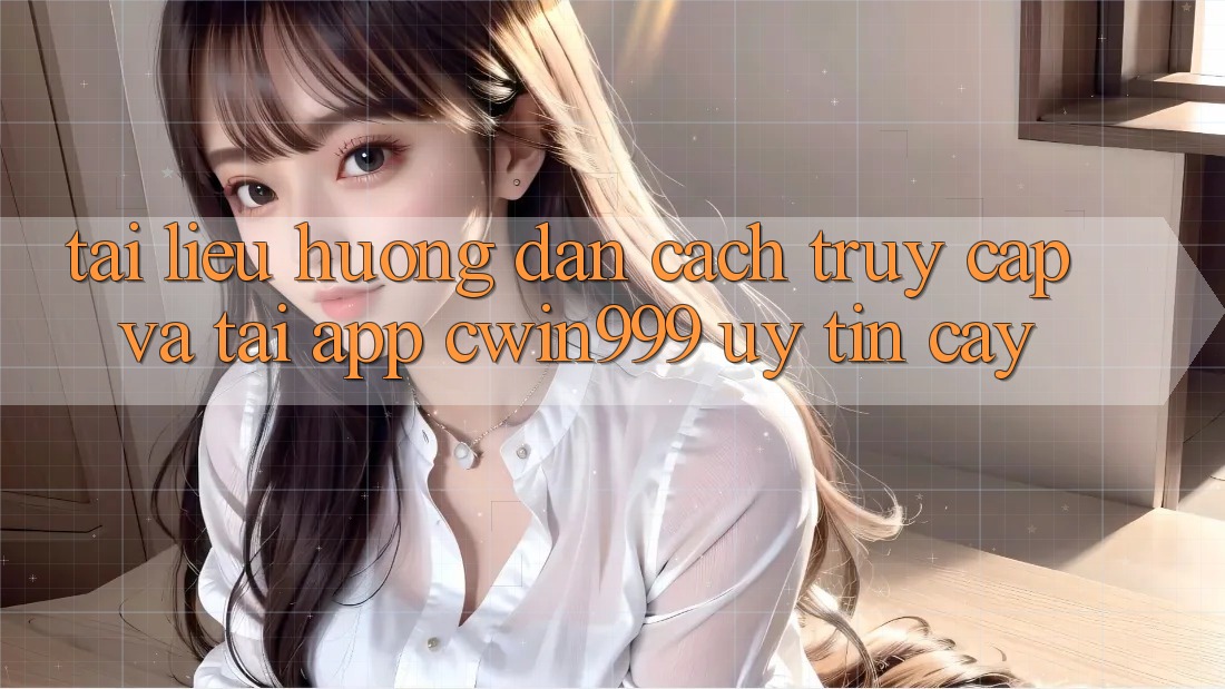 Tài liệu hướng dẫn Cách Truy Cập Và Tải App Cwin999 Uy tín cậy