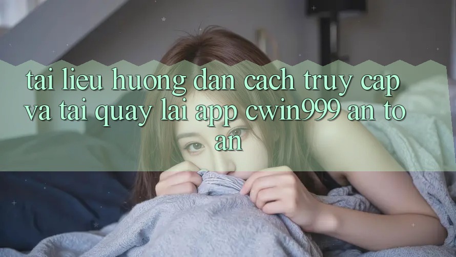 Tài liệu hướng dẫn Cách Truy Cập Và Tải quay lại App Cwin999 An Toàn