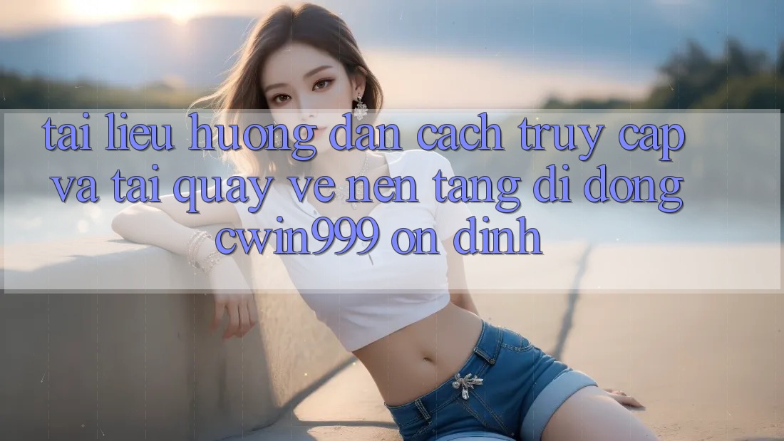 Tài liệu hướng dẫn Cách Truy Cập Và Tải quay về Nền tảng di động Cwin999 Ổn định