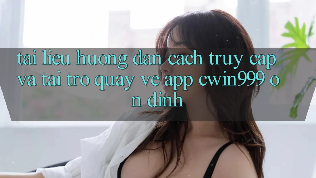 Tài liệu hướng dẫn Cách Truy Cập Và Tải trở quay về App Cwin999 Ổn định Tài liệu hướng dẫn Cách Truy Cập Và Tải trở quay về App Cwin999 Ổn định