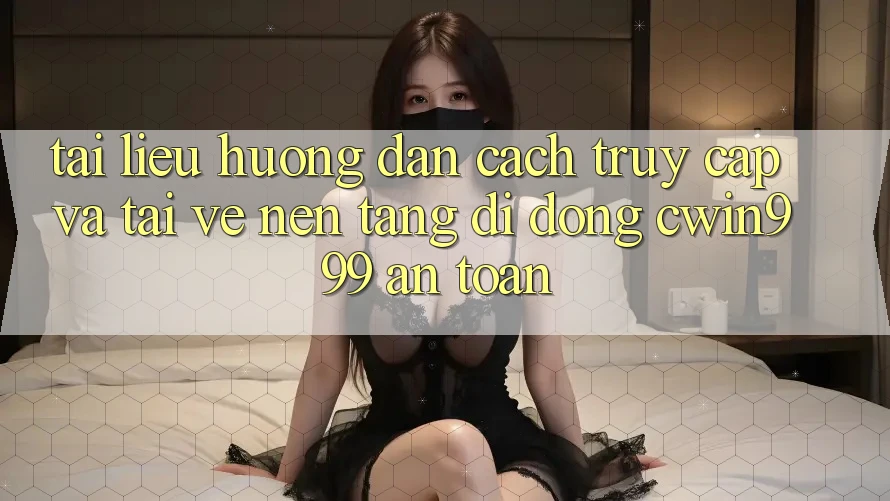 Tài liệu hướng dẫn Cách Truy Cập Và Tải về Nền tảng di động Cwin999 An Toàn