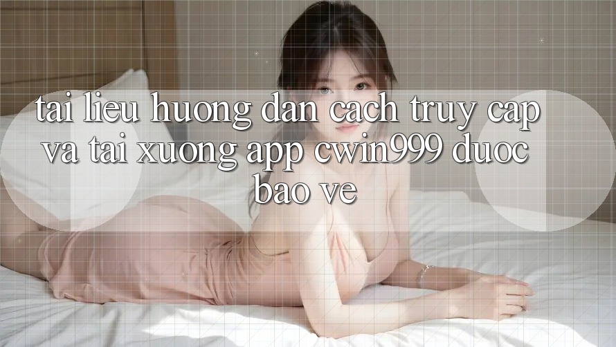 Tài liệu hướng dẫn Cách Truy Cập Và Tải xuống App Cwin999 Được bảo vệ Tài liệu hướng dẫn Cách Truy Cập Và Tải xuống App Cwin999 Được bảo vệ