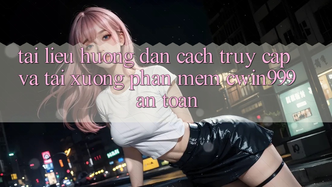 Tài liệu hướng dẫn Cách Truy Cập Và Tải xuống Phần mềm Cwin999 An Toàn